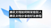 腾讯文档如何转发给别人 腾讯文档分享给好友教程