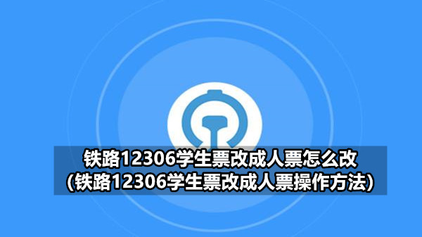 铁路12306学生票改成人票怎么改（铁路12306学生票改成人票操作方法）